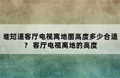 谁知道客厅电视离地面高度多少合适？ 客厅电视离地的高度